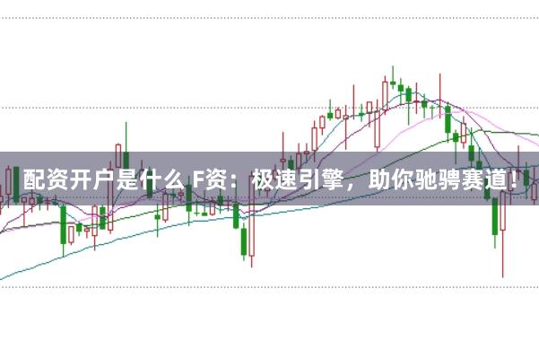 配资开户是什么 F资：极速引擎，助你驰骋赛道！