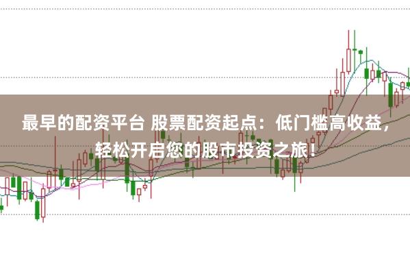 最早的配资平台 股票配资起点：低门槛高收益，轻松开启您的股市投资之旅！