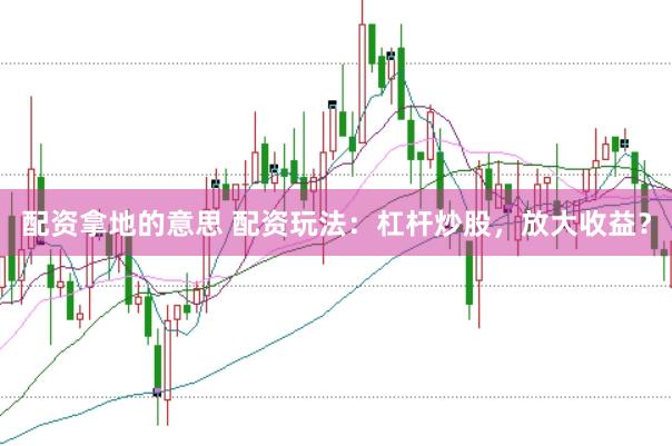 配资拿地的意思 配资玩法：杠杆炒股，放大收益？