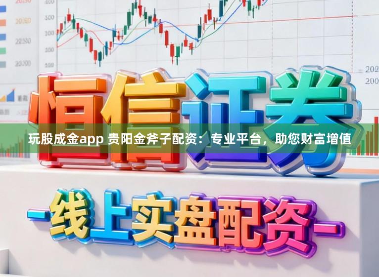 玩股成金app 贵阳金斧子配资：专业平台，助您财富增值