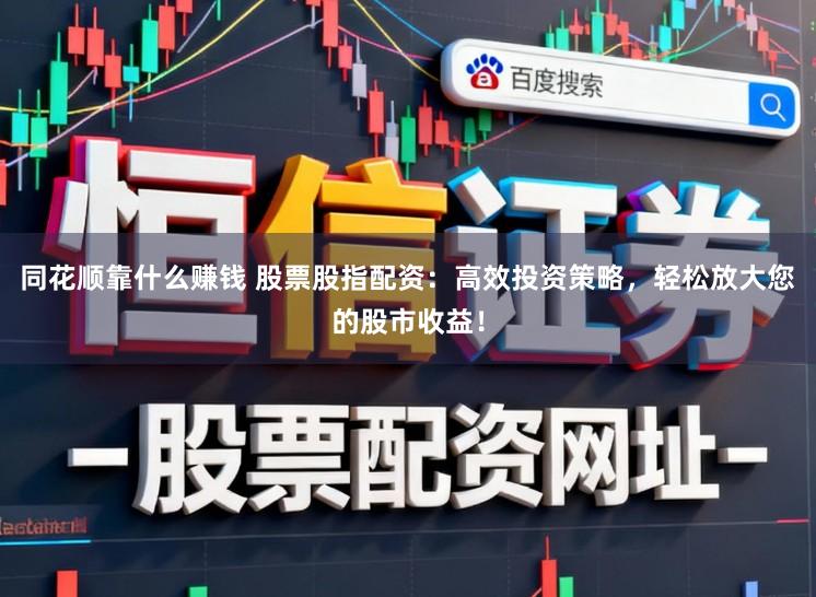 同花顺靠什么赚钱 股票股指配资：高效投资策略，轻松放大您的股市收益！