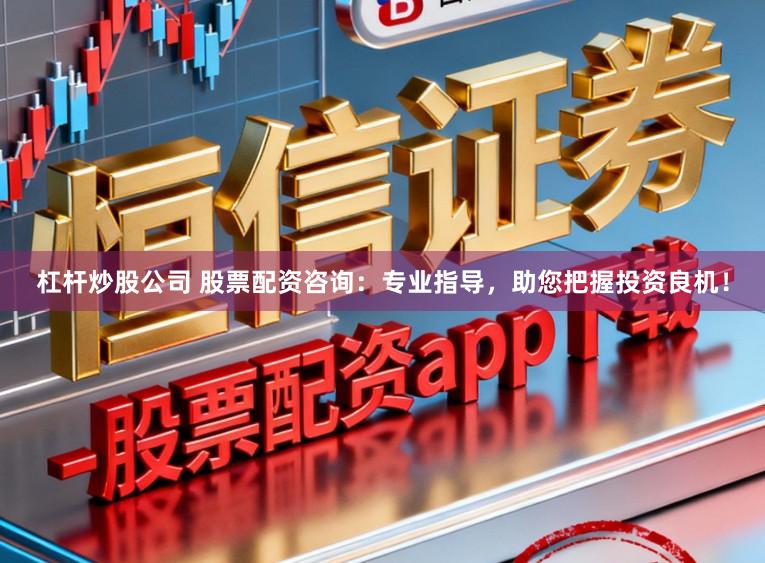 杠杆炒股公司 股票配资咨询：专业指导，助您把握投资良机！