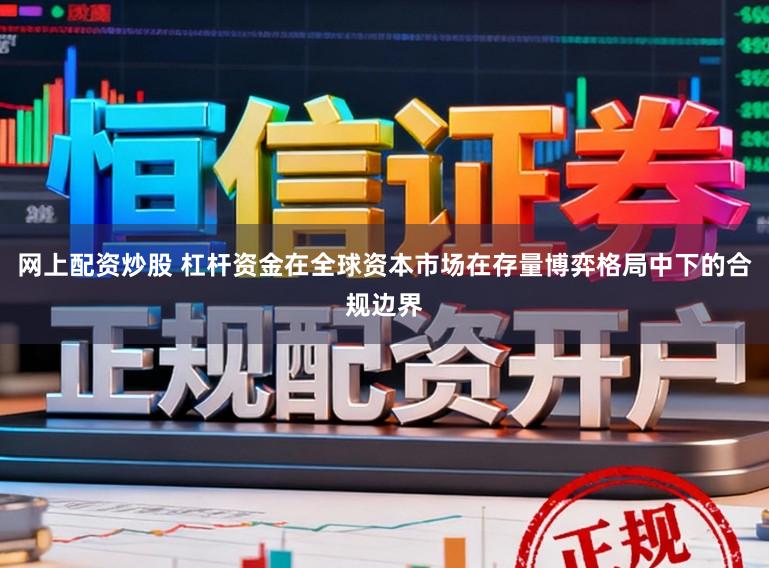 网上配资炒股 杠杆资金在全球资本市场在存量博弈格局中下的合规边界