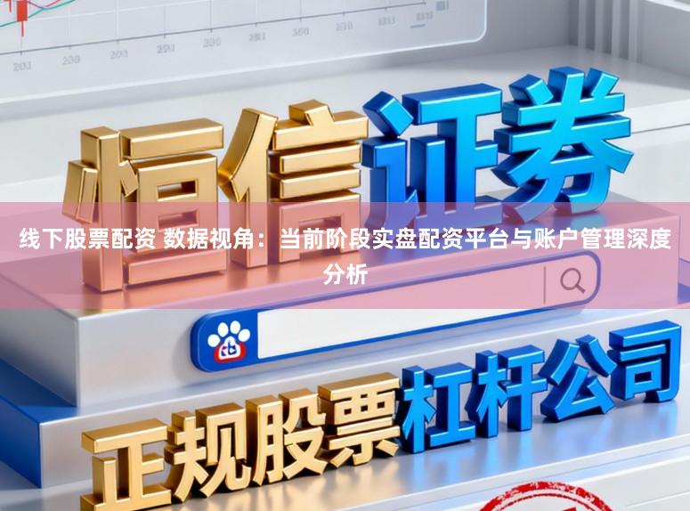 线下股票配资 数据视角：当前阶段实盘配资平台与账户管理深度分析