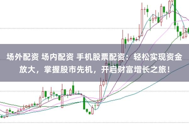 场外配资 场内配资 手机股票配资：轻松实现资金放大，掌握股市先机，开启财富增长之旅！