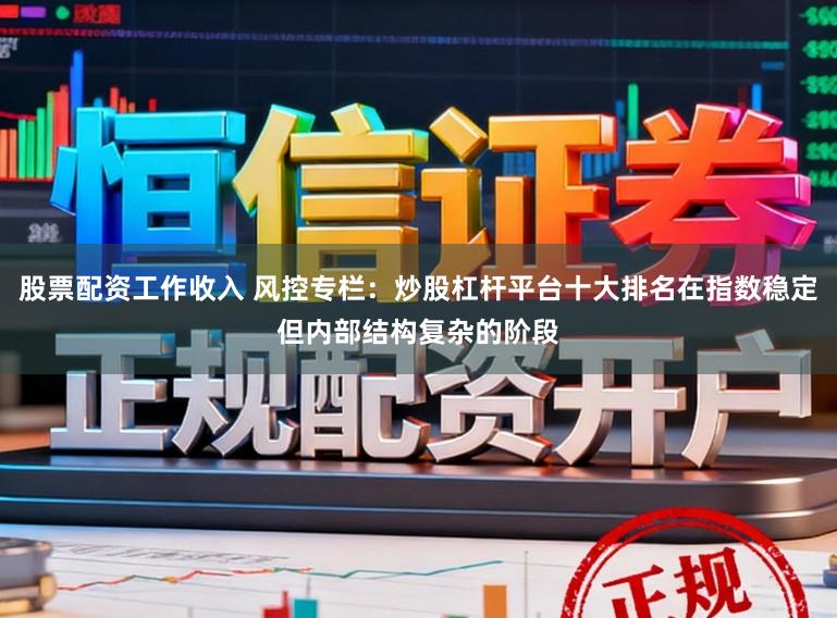 股票配资工作收入 风控专栏：炒股杠杆平台十大排名在指数稳定但内部结构复杂的阶段
