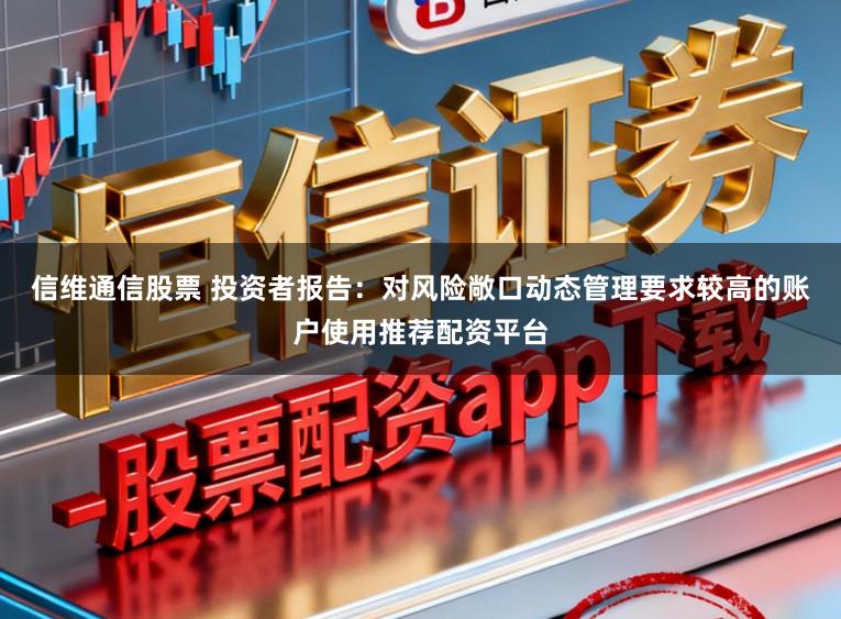 信维通信股票 投资者报告：对风险敞口动态管理要求较高的账户使用推荐配资平台