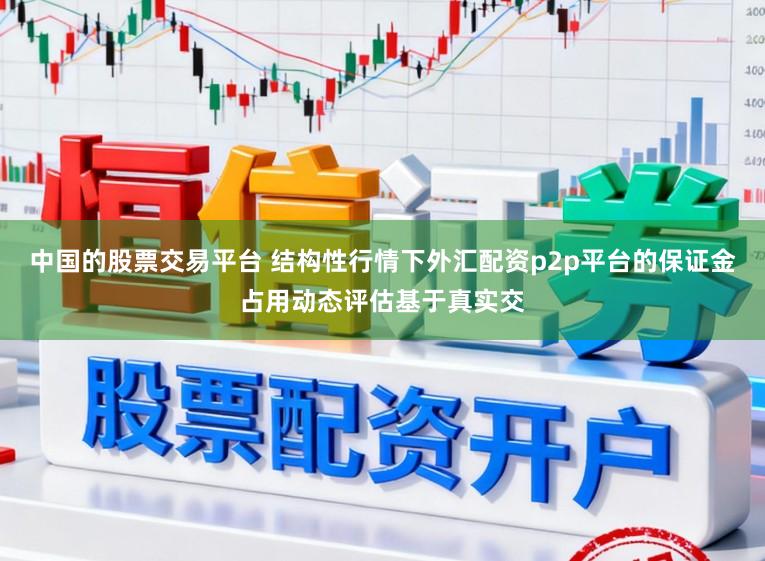 中国的股票交易平台 结构性行情下外汇配资p2p平台的保证金占用动态评估基于真实交