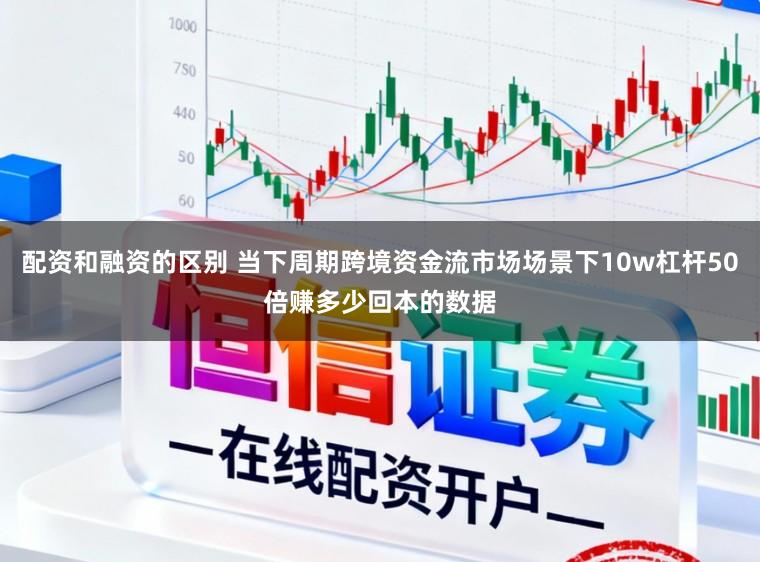 配资和融资的区别 当下周期跨境资金流市场场景下10w杠杆50倍赚多少回本的数据