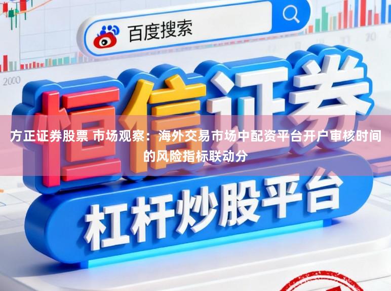 方正证券股票 市场观察：海外交易市场中配资平台开户审核时间的风险指标联动分