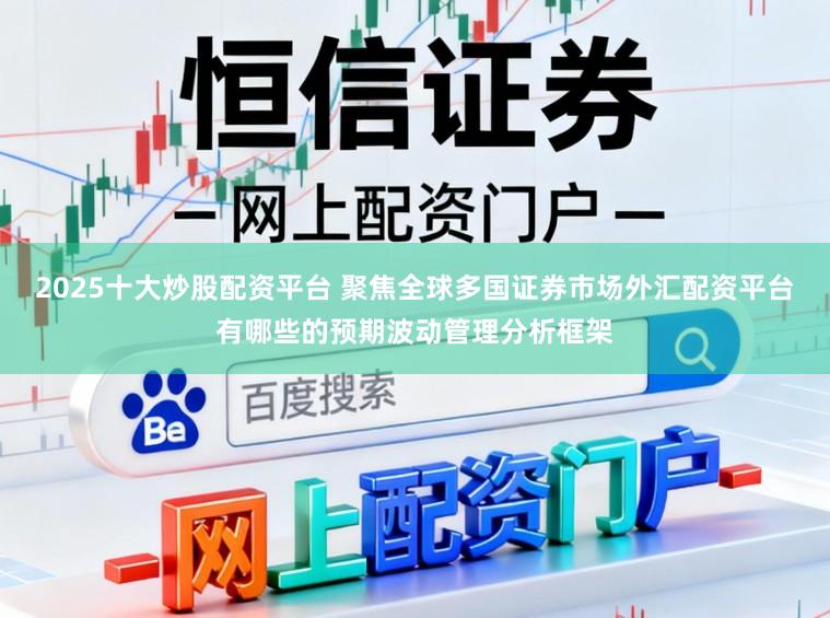2025十大炒股配资平台 聚焦全球多国证券市场外汇配资平台有哪些的预期波动管理分析框架