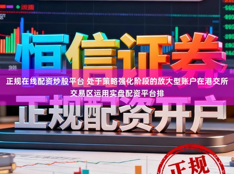 正规在线配资炒股平台 处于策略强化阶段的放大型账户在港交所交易区运用实盘配资平台排