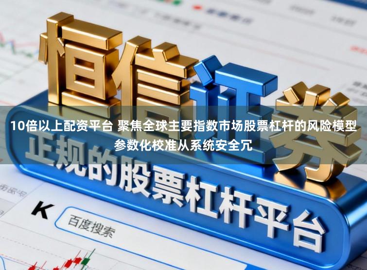 10倍以上配资平台 聚焦全球主要指数市场股票杠杆的风险模型参数化校准从系统安全冗
