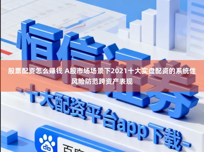 股票配资怎么赚钱 A股市场场景下2021十大实盘配资的系统性风险防范跨资产表现