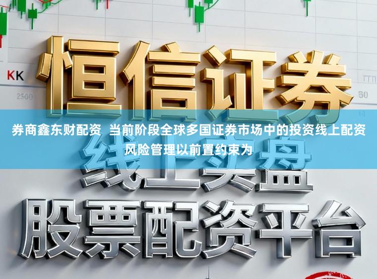 券商鑫东财配资  当前阶段全球多国证券市场中的投资线上配资风险管理以前置约束为