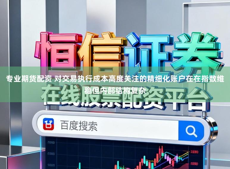 专业期货配资 对交易执行成本高度关注的精细化账户在在指数维稳但内部结构复杂