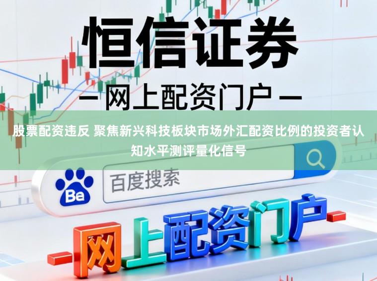 股票配资违反 聚焦新兴科技板块市场外汇配资比例的投资者认知水平测评量化信号