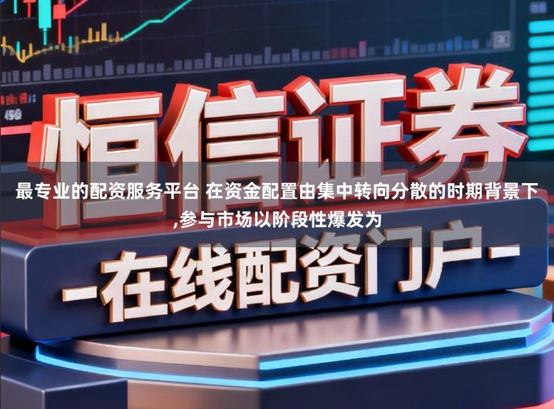 最专业的配资服务平台 在资金配置由集中转向分散的时期背景下,参与市场以阶段性爆发为
