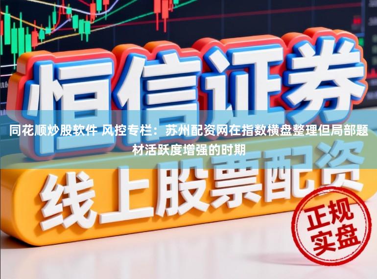 同花顺炒股软件 风控专栏：苏州配资网在指数横盘整理但局部题材活跃度增强的时期