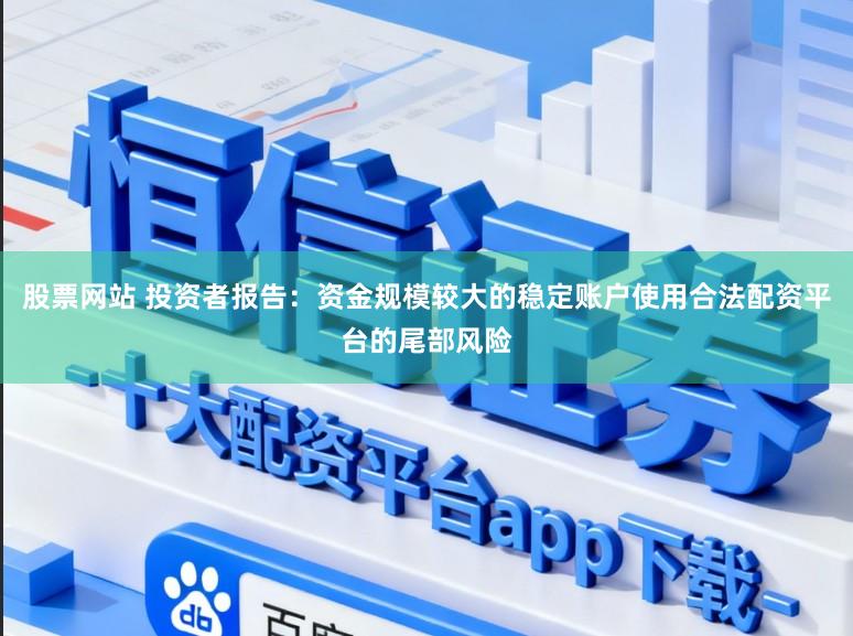 股票网站 投资者报告：资金规模较大的稳定账户使用合法配资平台的尾部风险