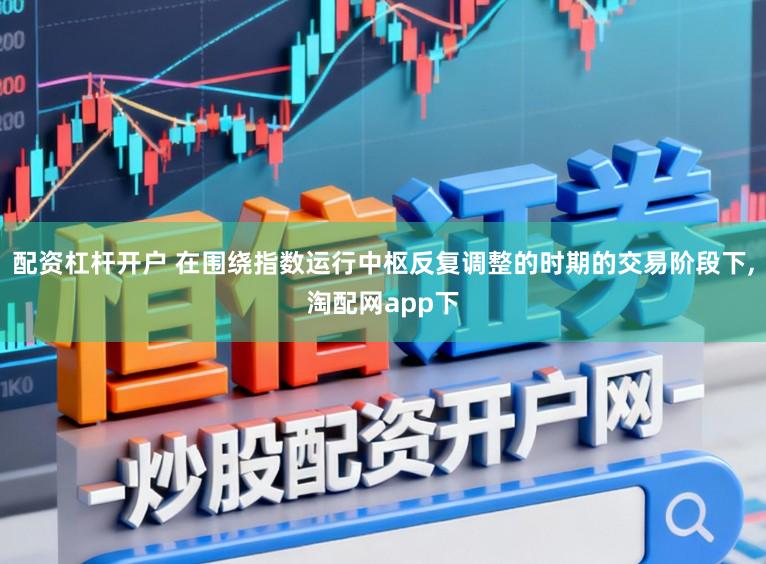 配资杠杆开户 在围绕指数运行中枢反复调整的时期的交易阶段下,淘配网app下