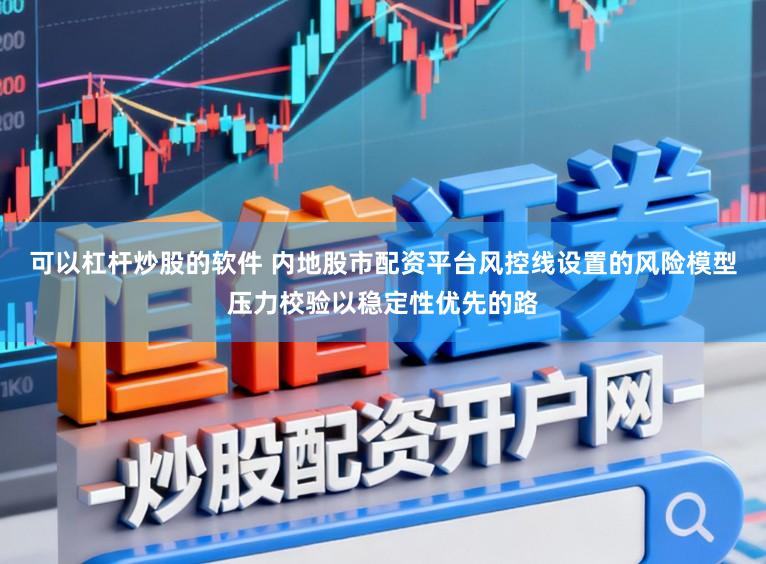 可以杠杆炒股的软件 内地股市配资平台风控线设置的风险模型压力校验以稳定性优先的路