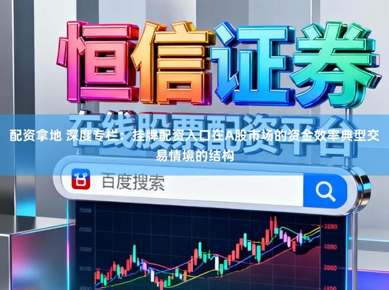 配资拿地 深度专栏：挂牌配资入口在A股市场的资金效率典型交易情境的结构