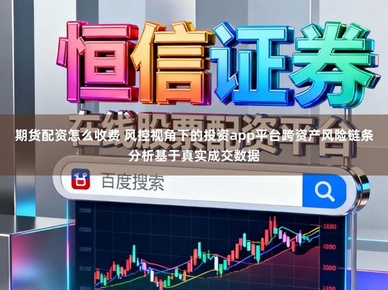 期货配资怎么收费 风控视角下的投资app平台跨资产风险链条分析基于真实成交数据
