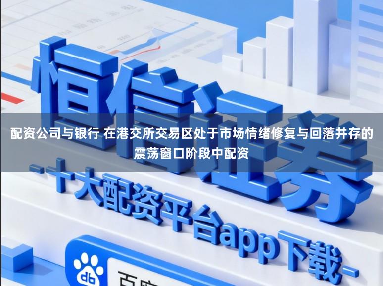 配资公司与银行 在港交所交易区处于市场情绪修复与回落并存的震荡窗口阶段中配资