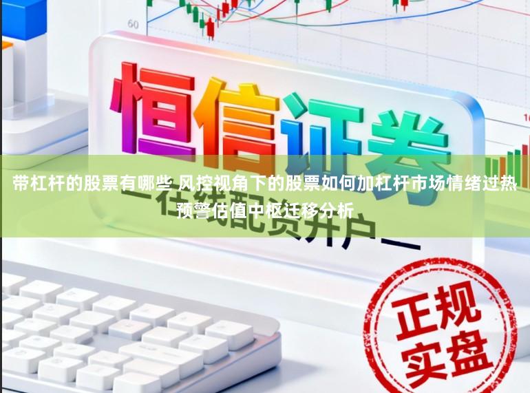 带杠杆的股票有哪些 风控视角下的股票如何加杠杆市场情绪过热预警估值中枢迁移分析