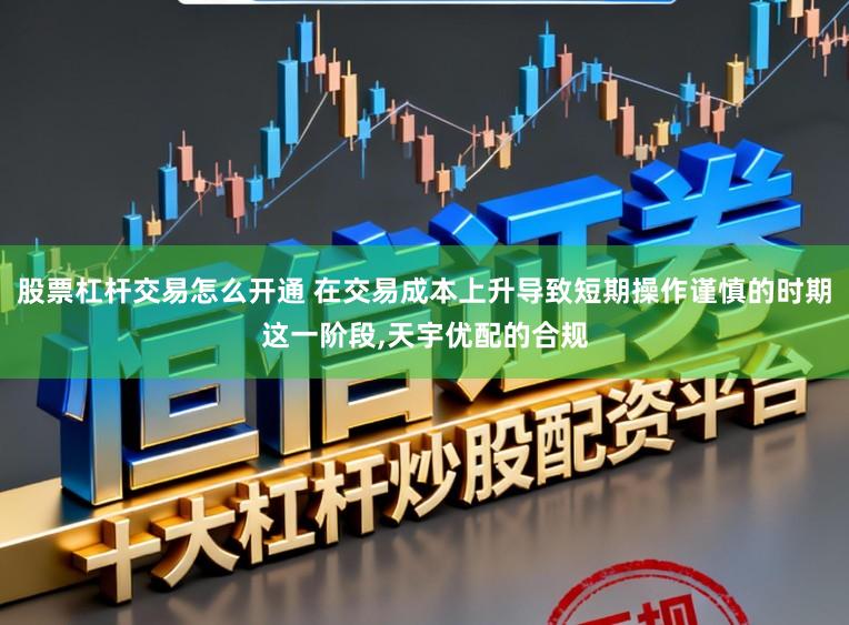 股票杠杆交易怎么开通 在交易成本上升导致短期操作谨慎的时期这一阶段,天宇优配的合规