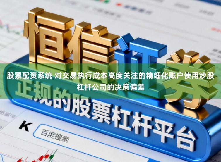 股票配资系统 对交易执行成本高度关注的精细化账户使用炒股杠杆公司的决策偏差