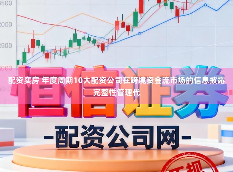 配资买房 年度周期10大配资公司在跨境资金流市场的信息披露完整性管理代
