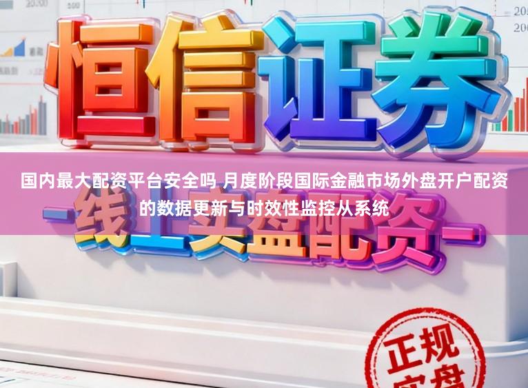 国内最大配资平台安全吗 月度阶段国际金融市场外盘开户配资的数据更新与时效性监控从系统