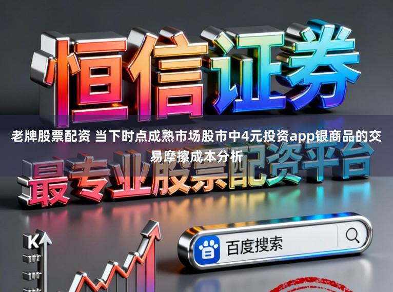 老牌股票配资 当下时点成熟市场股市中4元投资app银商品的交易摩擦成本分析
