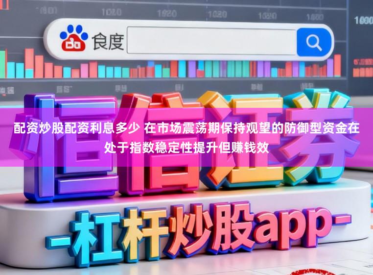 配资炒股配资利息多少 在市场震荡期保持观望的防御型资金在处于指数稳定性提升但赚钱效