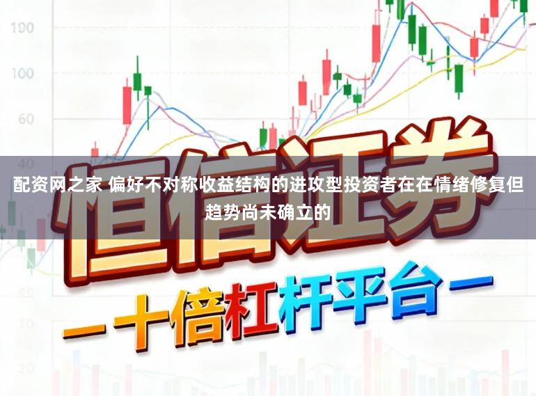 配资网之家 偏好不对称收益结构的进攻型投资者在在情绪修复但趋势尚未确立的