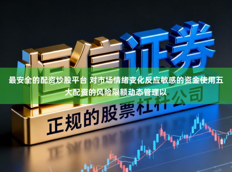 最安全的配资炒股平台 对市场情绪变化反应敏感的资金使用五大配资的风险限额动态管理以