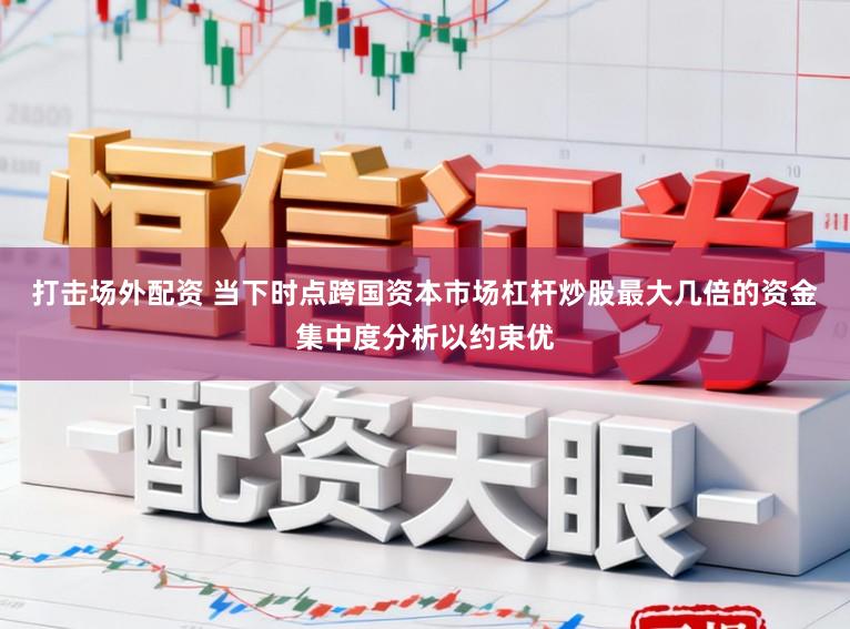 打击场外配资 当下时点跨国资本市场杠杆炒股最大几倍的资金集中度分析以约束优