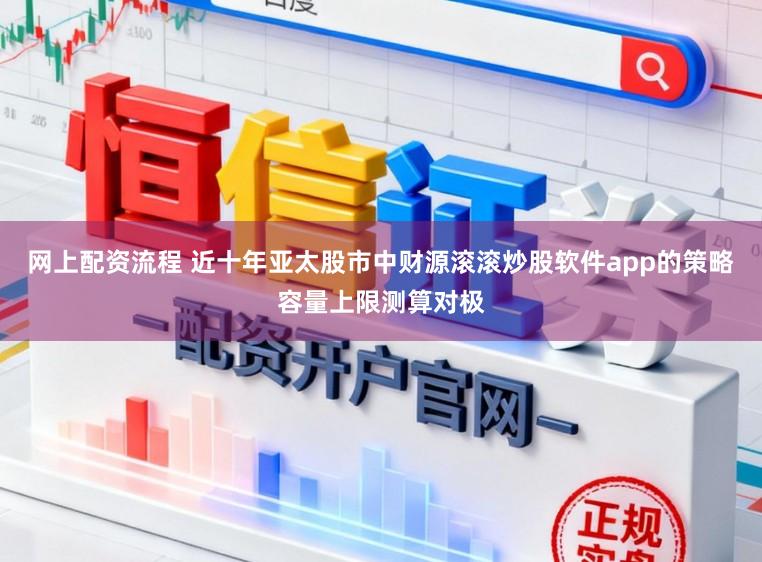 网上配资流程 近十年亚太股市中财源滚滚炒股软件app的策略容量上限测算对极