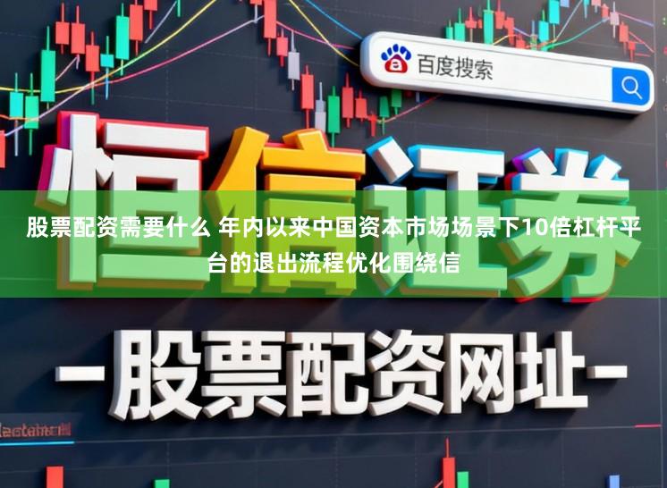 股票配资需要什么 年内以来中国资本市场场景下10倍杠杆平台的退出流程优化围绕信