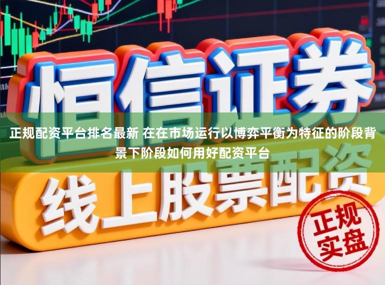 正规配资平台排名最新 在在市场运行以博弈平衡为特征的阶段背景下阶段如何用好配资平台