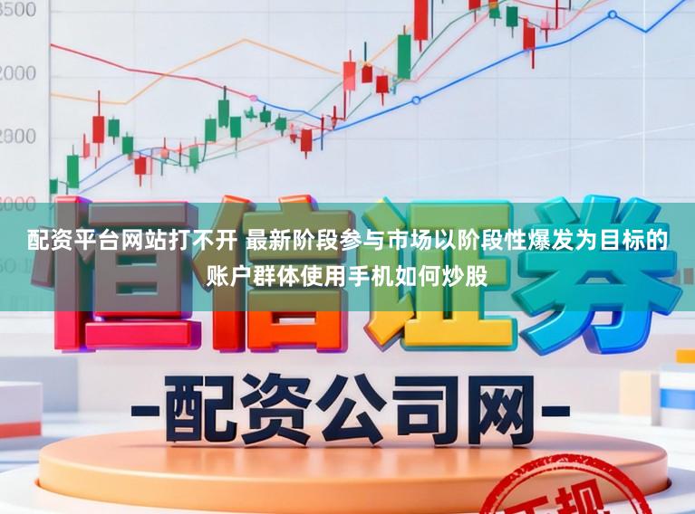 配资平台网站打不开 最新阶段参与市场以阶段性爆发为目标的账户群体使用手机如何炒股