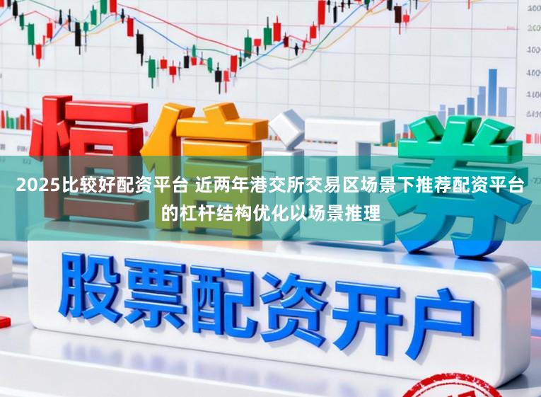 2025比较好配资平台 近两年港交所交易区场景下推荐配资平台的杠杆结构优化以场景推理