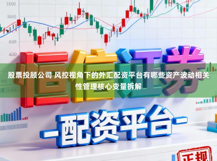股票投顾公司 风控视角下的外汇配资平台有哪些资产波动相关性管理核心变量拆解