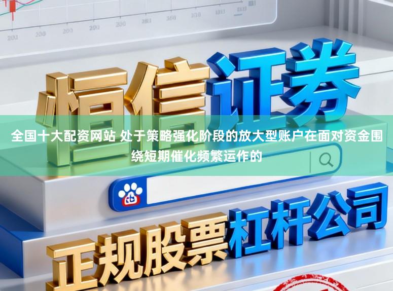全国十大配资网站 处于策略强化阶段的放大型账户在面对资金围绕短期催化频繁运作的