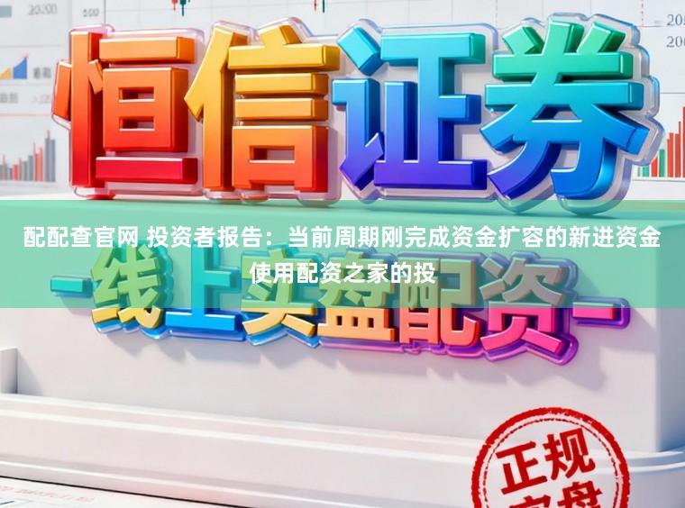 配配查官网 投资者报告：当前周期刚完成资金扩容的新进资金使用配资之家的投