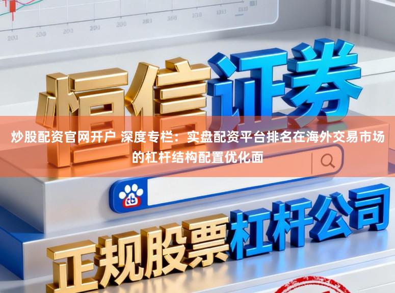 炒股配资官网开户 深度专栏：实盘配资平台排名在海外交易市场的杠杆结构配置优化面