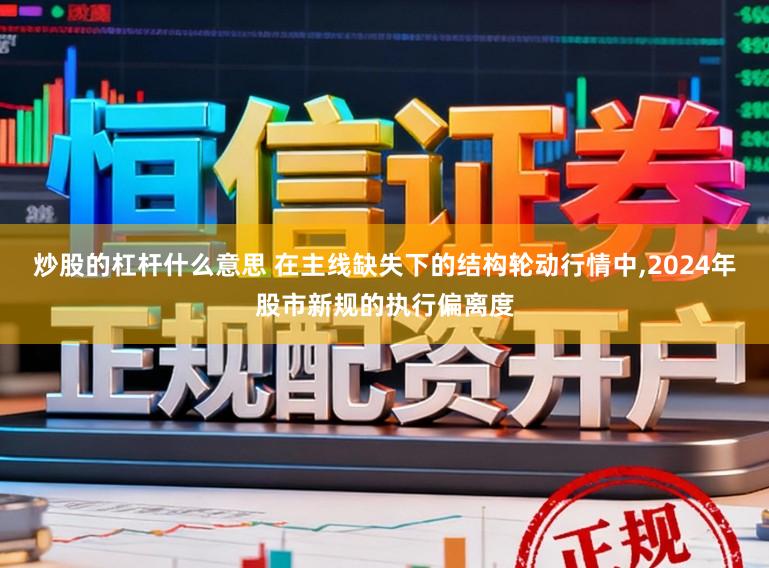 炒股的杠杆什么意思 在主线缺失下的结构轮动行情中,2024年股市新规的执行偏离度