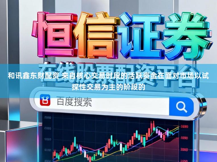 和讯鑫东财配资 来自核心交易时段的活跃资金在面对市场以试探性交易为主的阶段的
